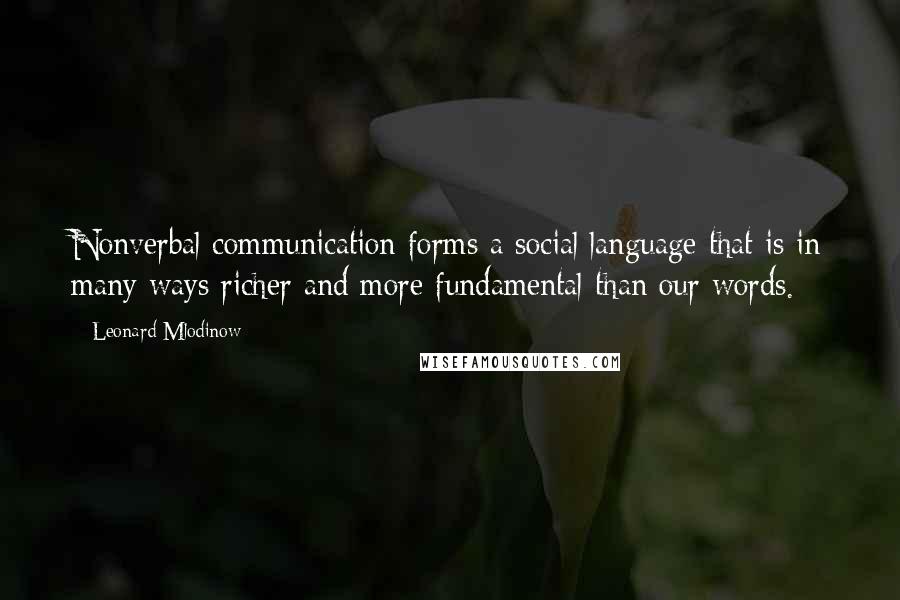 Leonard Mlodinow Quotes: Nonverbal communication forms a social language that is in many ways richer and more fundamental than our words.