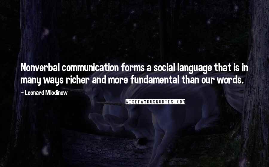 Leonard Mlodinow Quotes: Nonverbal communication forms a social language that is in many ways richer and more fundamental than our words.