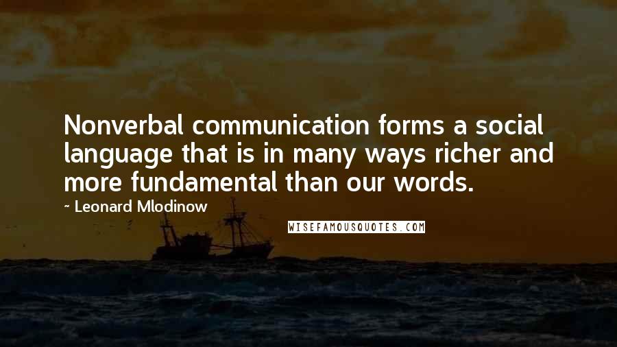 Leonard Mlodinow Quotes: Nonverbal communication forms a social language that is in many ways richer and more fundamental than our words.