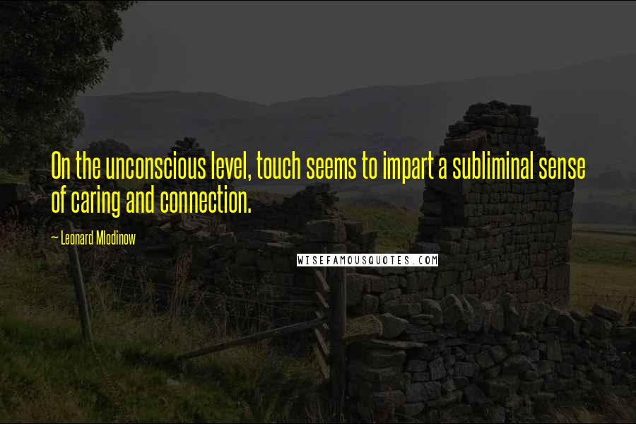 Leonard Mlodinow Quotes: On the unconscious level, touch seems to impart a subliminal sense of caring and connection.