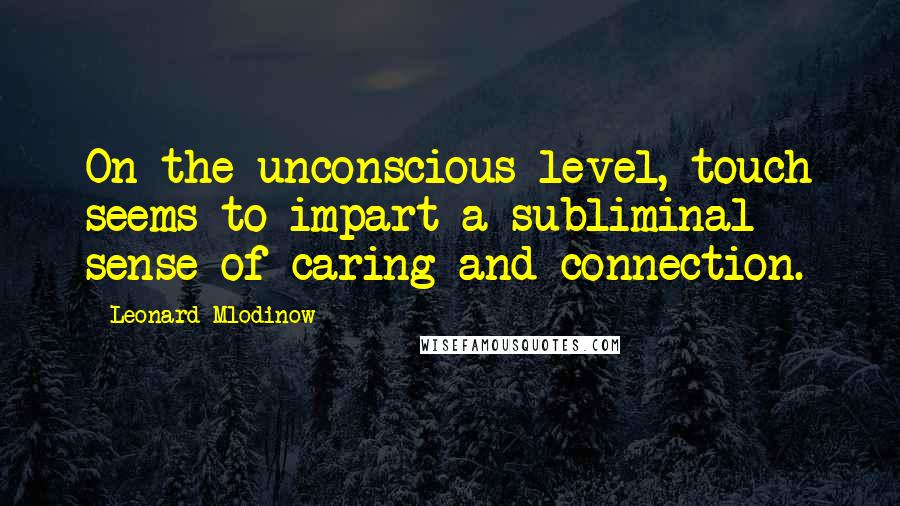 Leonard Mlodinow Quotes: On the unconscious level, touch seems to impart a subliminal sense of caring and connection.