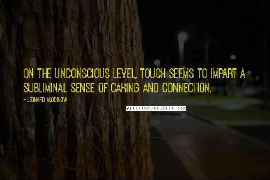 Leonard Mlodinow Quotes: On the unconscious level, touch seems to impart a subliminal sense of caring and connection.