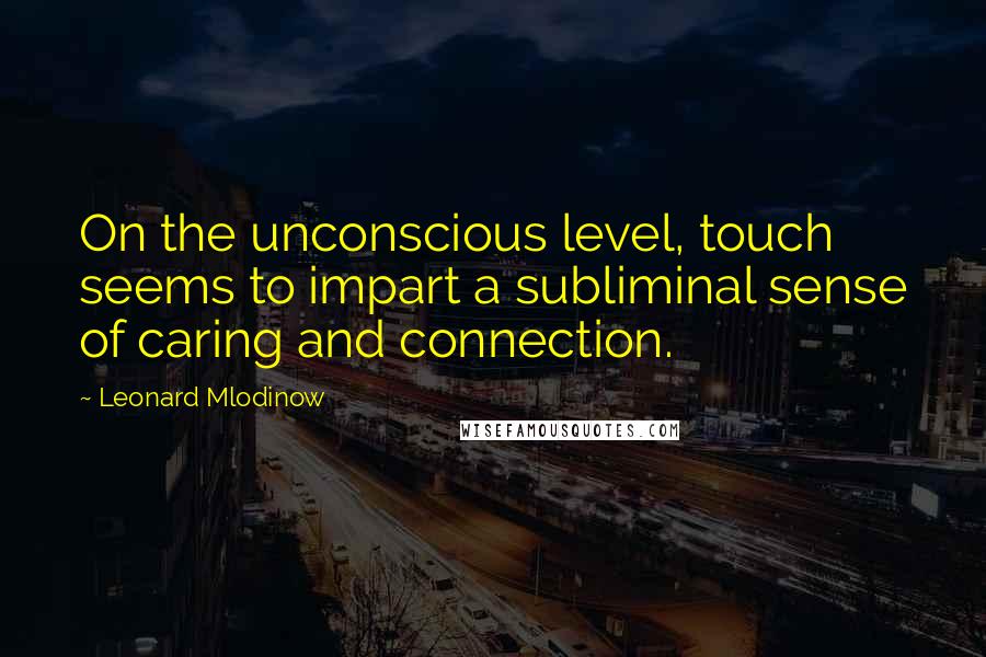 Leonard Mlodinow Quotes: On the unconscious level, touch seems to impart a subliminal sense of caring and connection.