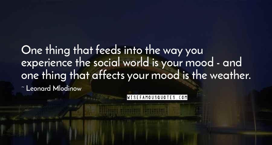 Leonard Mlodinow Quotes: One thing that feeds into the way you experience the social world is your mood - and one thing that affects your mood is the weather.