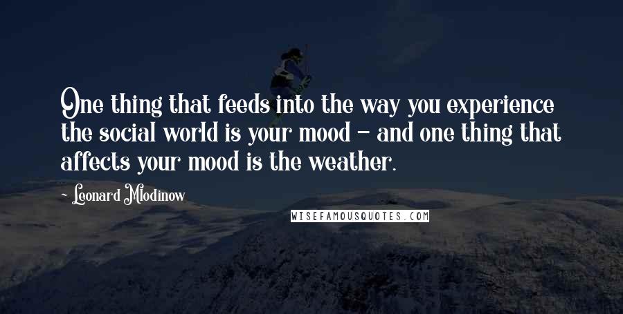 Leonard Mlodinow Quotes: One thing that feeds into the way you experience the social world is your mood - and one thing that affects your mood is the weather.