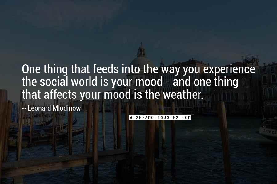 Leonard Mlodinow Quotes: One thing that feeds into the way you experience the social world is your mood - and one thing that affects your mood is the weather.