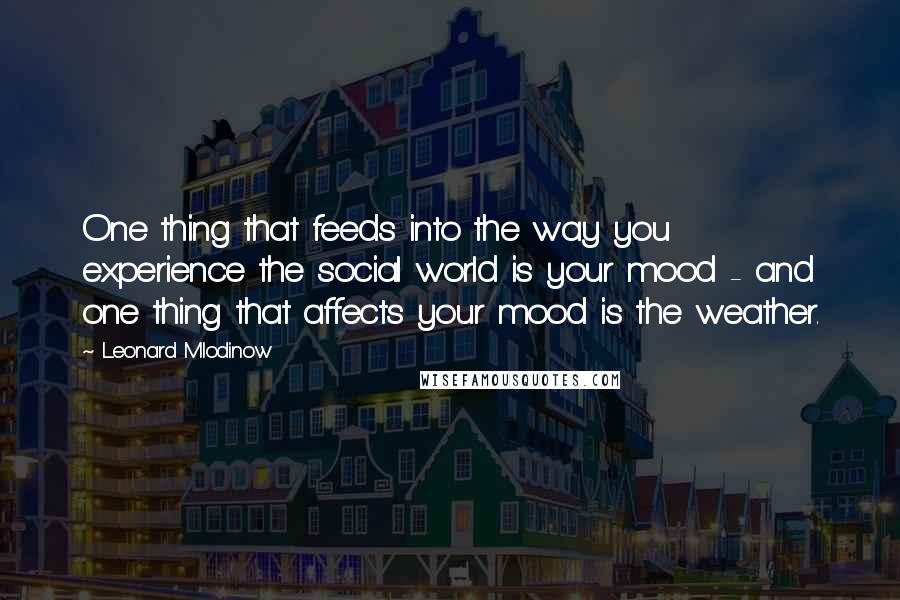 Leonard Mlodinow Quotes: One thing that feeds into the way you experience the social world is your mood - and one thing that affects your mood is the weather.