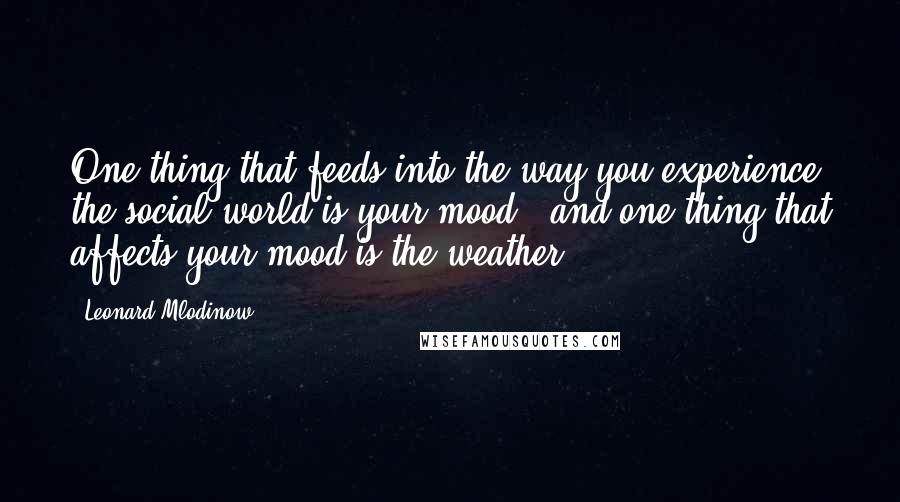 Leonard Mlodinow Quotes: One thing that feeds into the way you experience the social world is your mood - and one thing that affects your mood is the weather.