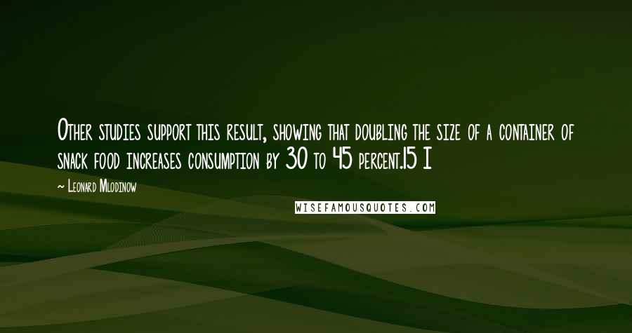 Leonard Mlodinow Quotes: Other studies support this result, showing that doubling the size of a container of snack food increases consumption by 30 to 45 percent.15 I