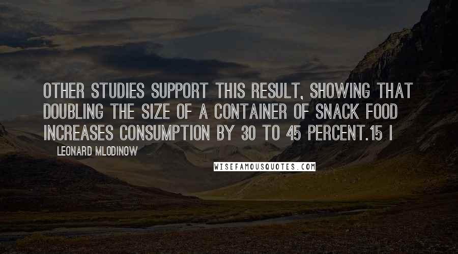 Leonard Mlodinow Quotes: Other studies support this result, showing that doubling the size of a container of snack food increases consumption by 30 to 45 percent.15 I