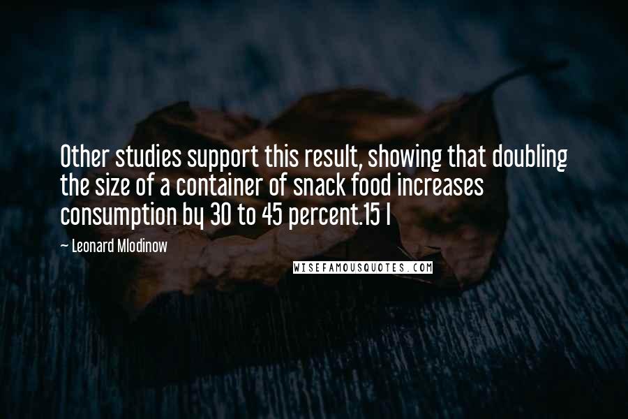 Leonard Mlodinow Quotes: Other studies support this result, showing that doubling the size of a container of snack food increases consumption by 30 to 45 percent.15 I