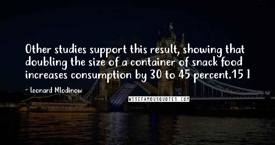 Leonard Mlodinow Quotes: Other studies support this result, showing that doubling the size of a container of snack food increases consumption by 30 to 45 percent.15 I