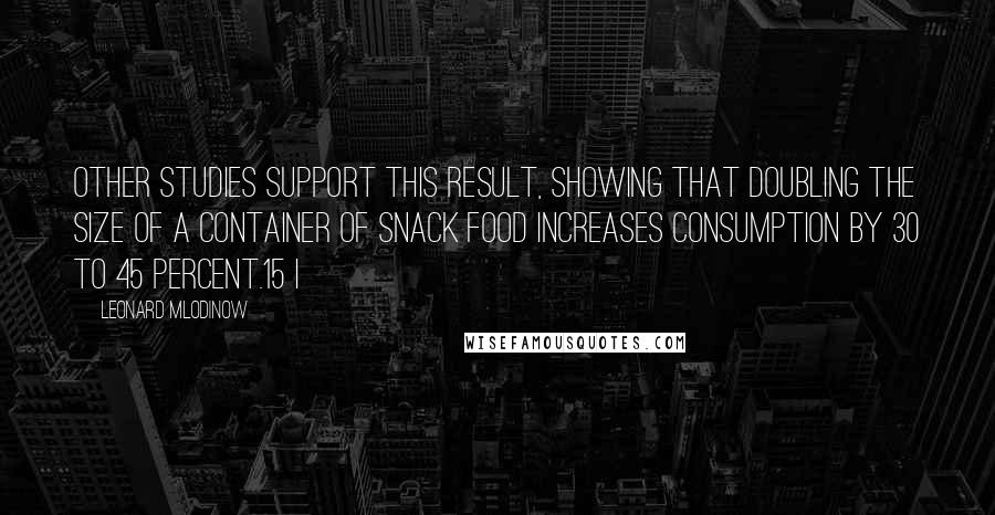 Leonard Mlodinow Quotes: Other studies support this result, showing that doubling the size of a container of snack food increases consumption by 30 to 45 percent.15 I