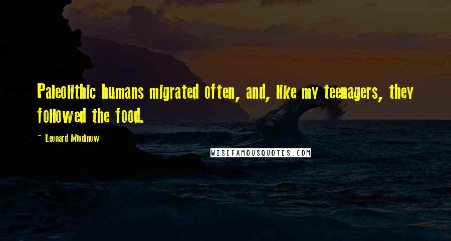 Leonard Mlodinow Quotes: Paleolithic humans migrated often, and, like my teenagers, they followed the food.