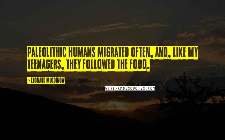 Leonard Mlodinow Quotes: Paleolithic humans migrated often, and, like my teenagers, they followed the food.