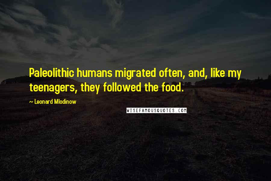 Leonard Mlodinow Quotes: Paleolithic humans migrated often, and, like my teenagers, they followed the food.