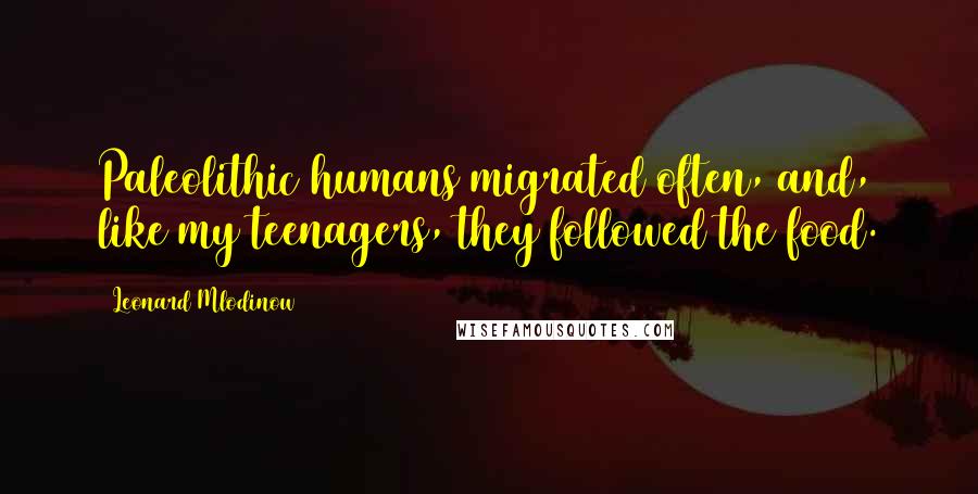 Leonard Mlodinow Quotes: Paleolithic humans migrated often, and, like my teenagers, they followed the food.