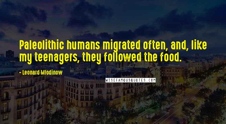 Leonard Mlodinow Quotes: Paleolithic humans migrated often, and, like my teenagers, they followed the food.