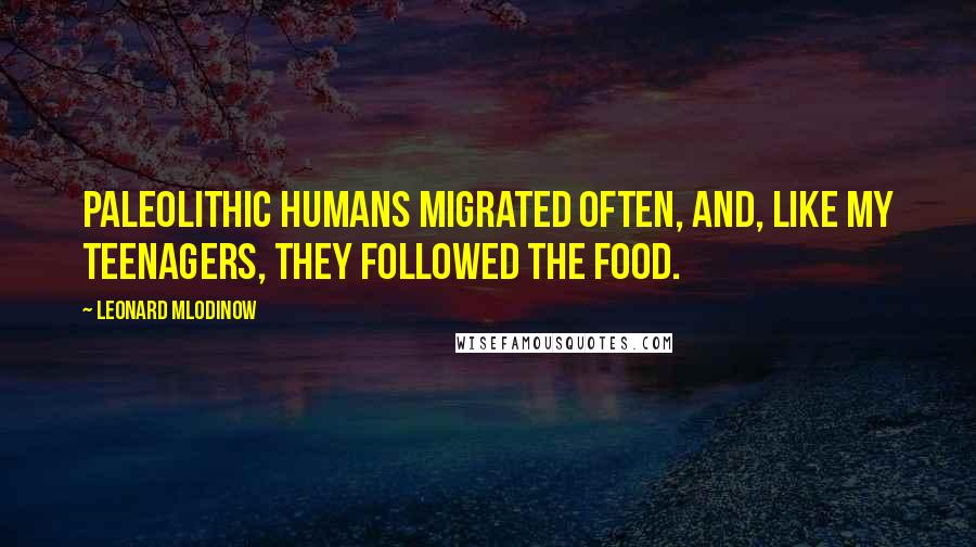 Leonard Mlodinow Quotes: Paleolithic humans migrated often, and, like my teenagers, they followed the food.