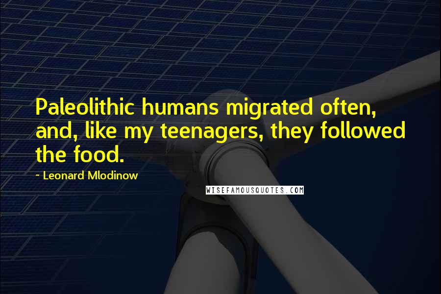 Leonard Mlodinow Quotes: Paleolithic humans migrated often, and, like my teenagers, they followed the food.