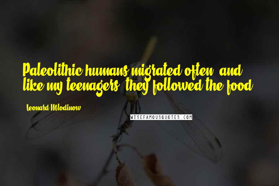 Leonard Mlodinow Quotes: Paleolithic humans migrated often, and, like my teenagers, they followed the food.