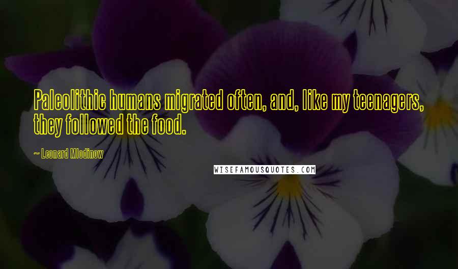 Leonard Mlodinow Quotes: Paleolithic humans migrated often, and, like my teenagers, they followed the food.
