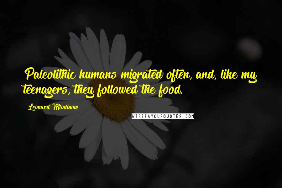 Leonard Mlodinow Quotes: Paleolithic humans migrated often, and, like my teenagers, they followed the food.