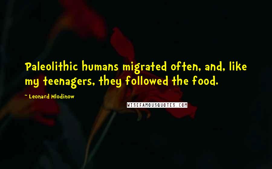 Leonard Mlodinow Quotes: Paleolithic humans migrated often, and, like my teenagers, they followed the food.