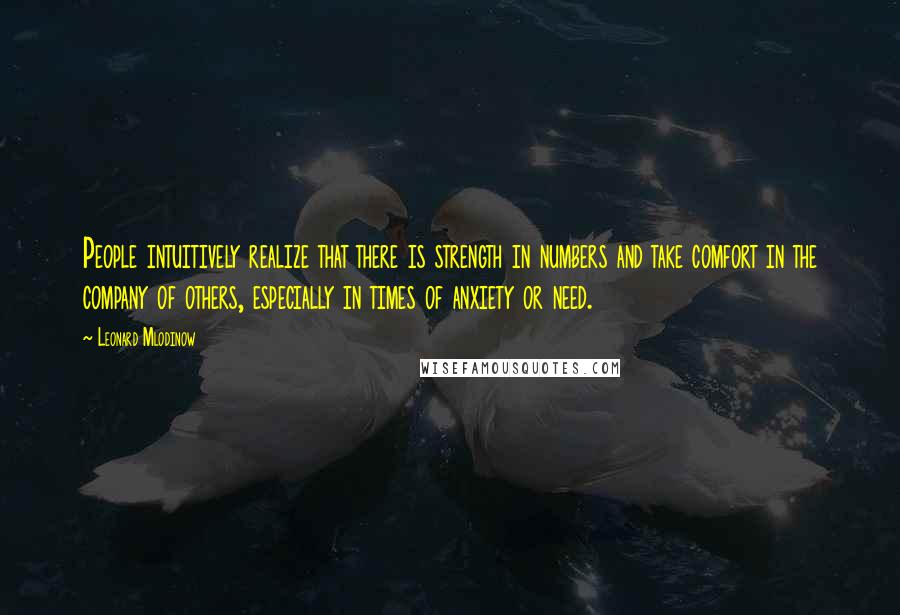 Leonard Mlodinow Quotes: People intuitively realize that there is strength in numbers and take comfort in the company of others, especially in times of anxiety or need.