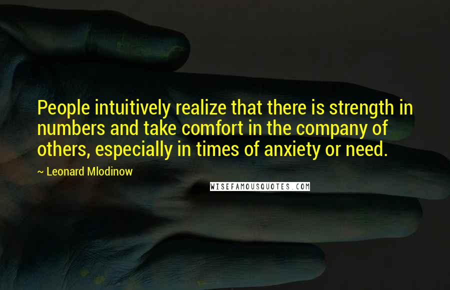 Leonard Mlodinow Quotes: People intuitively realize that there is strength in numbers and take comfort in the company of others, especially in times of anxiety or need.