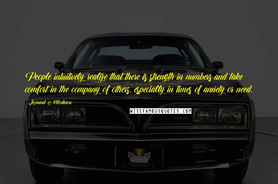 Leonard Mlodinow Quotes: People intuitively realize that there is strength in numbers and take comfort in the company of others, especially in times of anxiety or need.