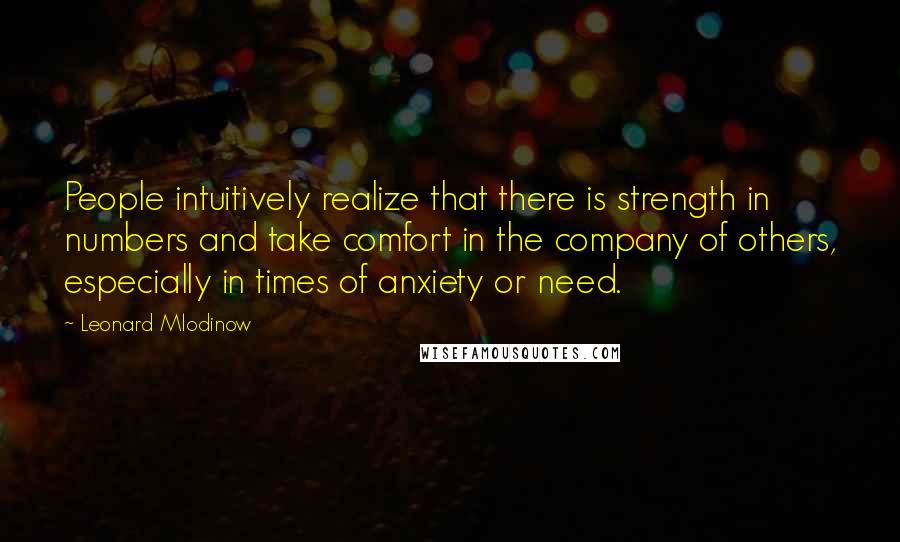 Leonard Mlodinow Quotes: People intuitively realize that there is strength in numbers and take comfort in the company of others, especially in times of anxiety or need.