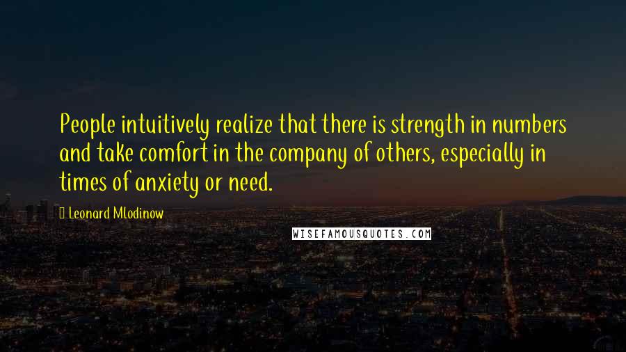Leonard Mlodinow Quotes: People intuitively realize that there is strength in numbers and take comfort in the company of others, especially in times of anxiety or need.
