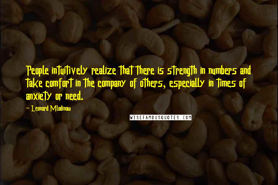 Leonard Mlodinow Quotes: People intuitively realize that there is strength in numbers and take comfort in the company of others, especially in times of anxiety or need.