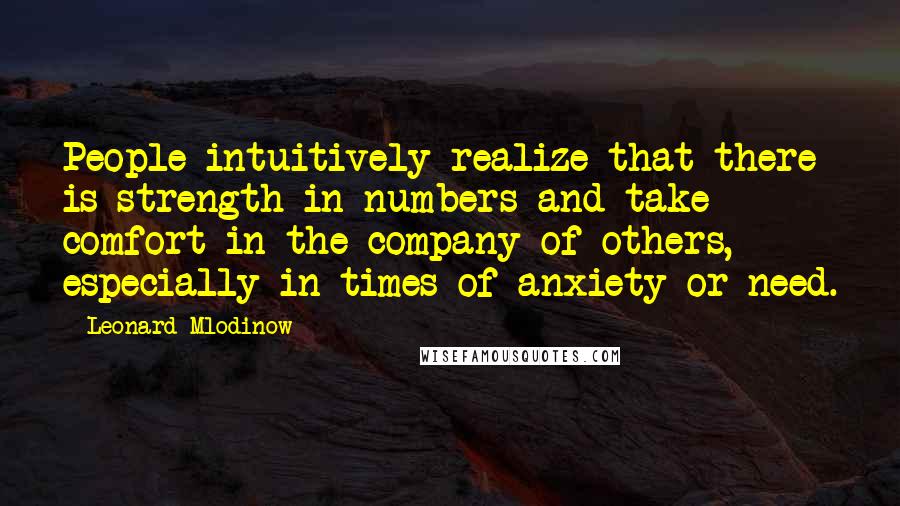 Leonard Mlodinow Quotes: People intuitively realize that there is strength in numbers and take comfort in the company of others, especially in times of anxiety or need.