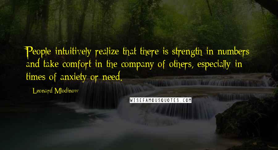 Leonard Mlodinow Quotes: People intuitively realize that there is strength in numbers and take comfort in the company of others, especially in times of anxiety or need.