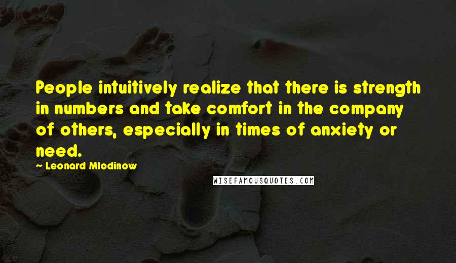 Leonard Mlodinow Quotes: People intuitively realize that there is strength in numbers and take comfort in the company of others, especially in times of anxiety or need.