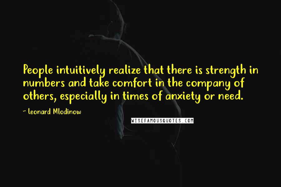 Leonard Mlodinow Quotes: People intuitively realize that there is strength in numbers and take comfort in the company of others, especially in times of anxiety or need.