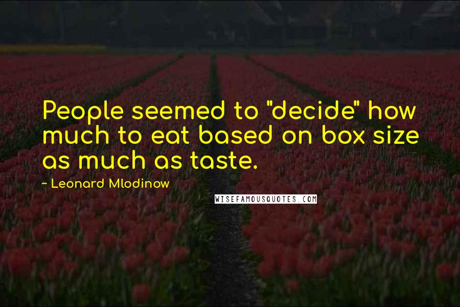 Leonard Mlodinow Quotes: People seemed to "decide" how much to eat based on box size as much as taste.