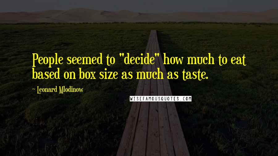 Leonard Mlodinow Quotes: People seemed to "decide" how much to eat based on box size as much as taste.