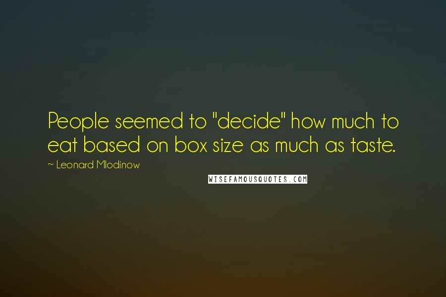 Leonard Mlodinow Quotes: People seemed to "decide" how much to eat based on box size as much as taste.