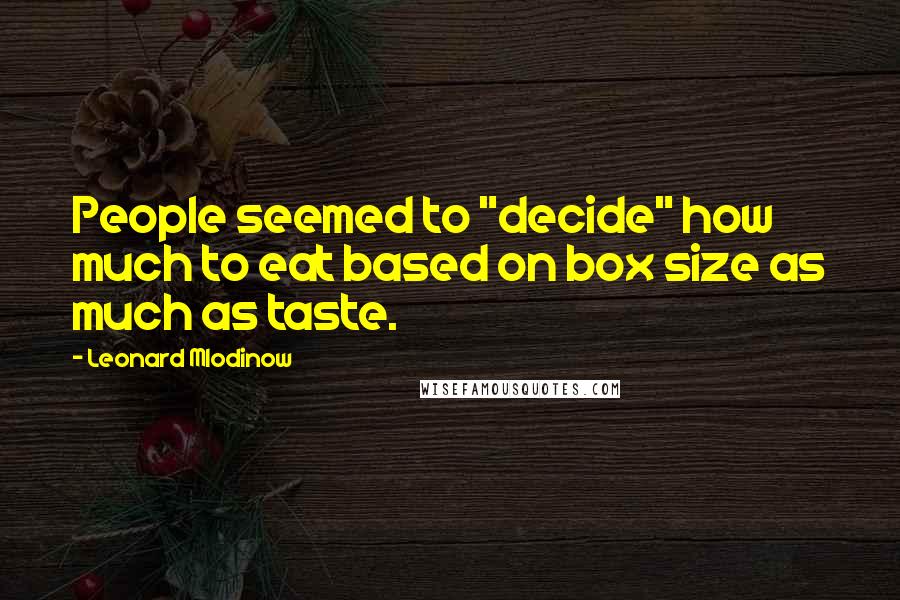 Leonard Mlodinow Quotes: People seemed to "decide" how much to eat based on box size as much as taste.