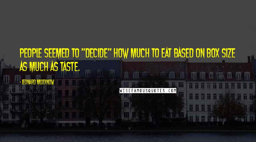 Leonard Mlodinow Quotes: People seemed to "decide" how much to eat based on box size as much as taste.