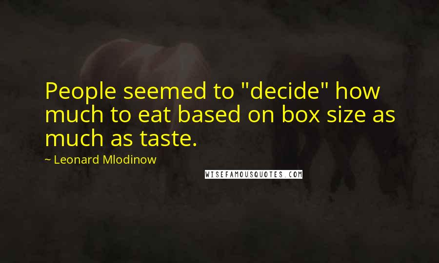 Leonard Mlodinow Quotes: People seemed to "decide" how much to eat based on box size as much as taste.