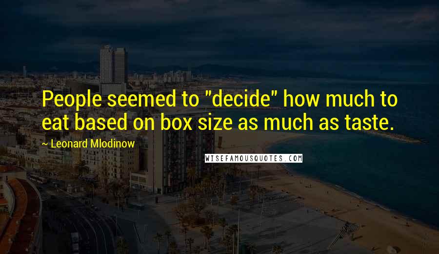 Leonard Mlodinow Quotes: People seemed to "decide" how much to eat based on box size as much as taste.