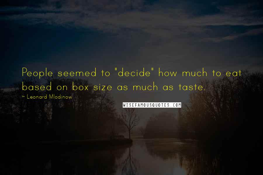 Leonard Mlodinow Quotes: People seemed to "decide" how much to eat based on box size as much as taste.