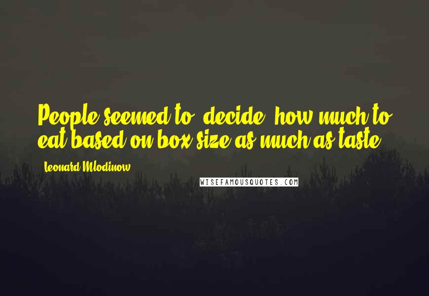 Leonard Mlodinow Quotes: People seemed to "decide" how much to eat based on box size as much as taste.