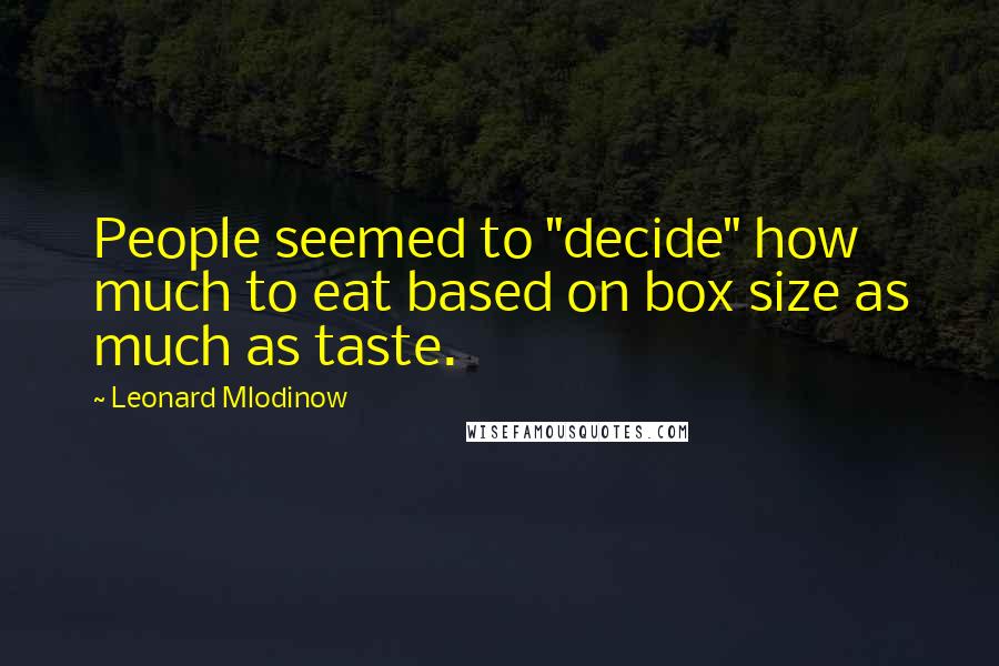 Leonard Mlodinow Quotes: People seemed to "decide" how much to eat based on box size as much as taste.