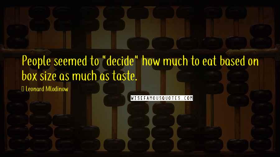 Leonard Mlodinow Quotes: People seemed to "decide" how much to eat based on box size as much as taste.