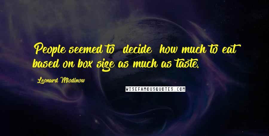 Leonard Mlodinow Quotes: People seemed to "decide" how much to eat based on box size as much as taste.